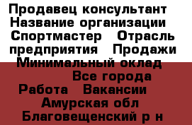 Продавец-консультант › Название организации ­ Спортмастер › Отрасль предприятия ­ Продажи › Минимальный оклад ­ 28 000 - Все города Работа » Вакансии   . Амурская обл.,Благовещенский р-н